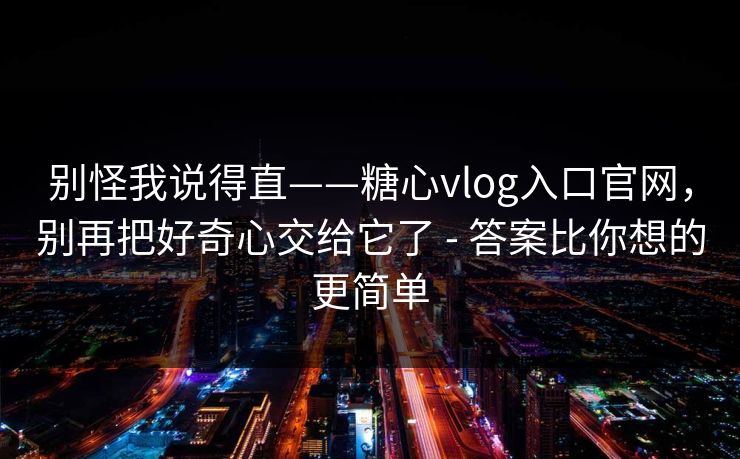 别怪我说得直——糖心vlog入口官网,别再把好奇心交给它了 - 答案比你想的更简单