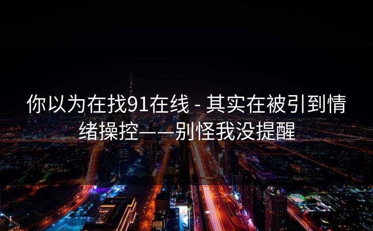 你以为在找91在线 - 其实在被引到情绪操控——别怪我没提醒