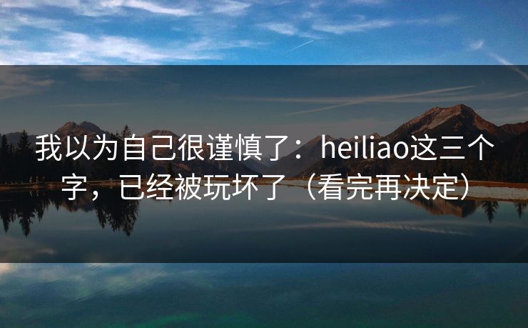 我以为自己很谨慎了:heiliao这三个字,已经被玩坏了(看完再决定)