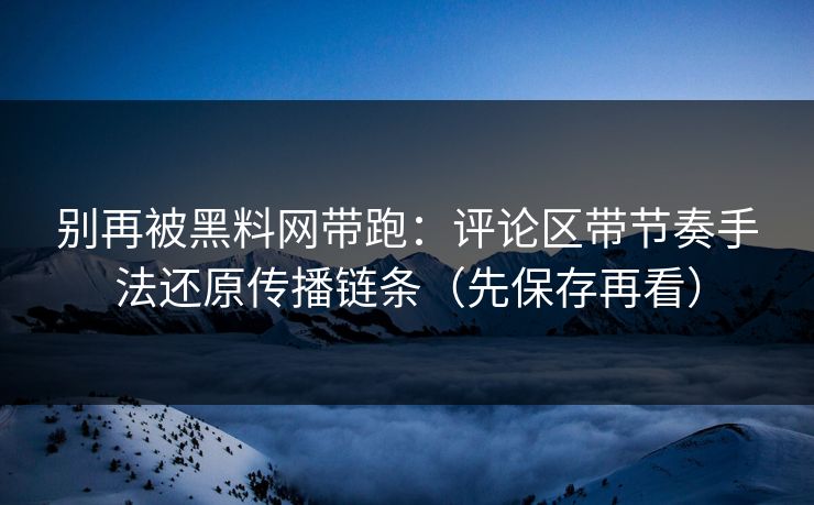 别再被黑料网带跑:评论区带节奏手法还原传播链条(先保存再看)
