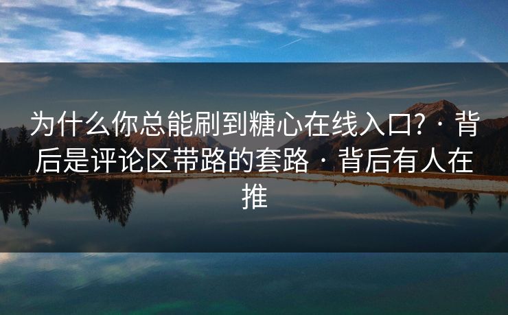 为什么你总能刷到糖心在线入口? · 背后是评论区带路的套路 · 背后有人在推