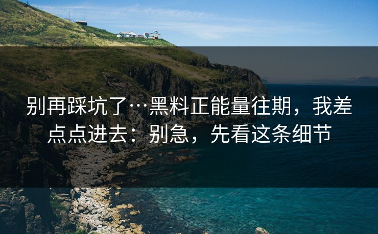 别再踩坑了…黑料正能量往期,我差点点进去:别急,先看这条细节
