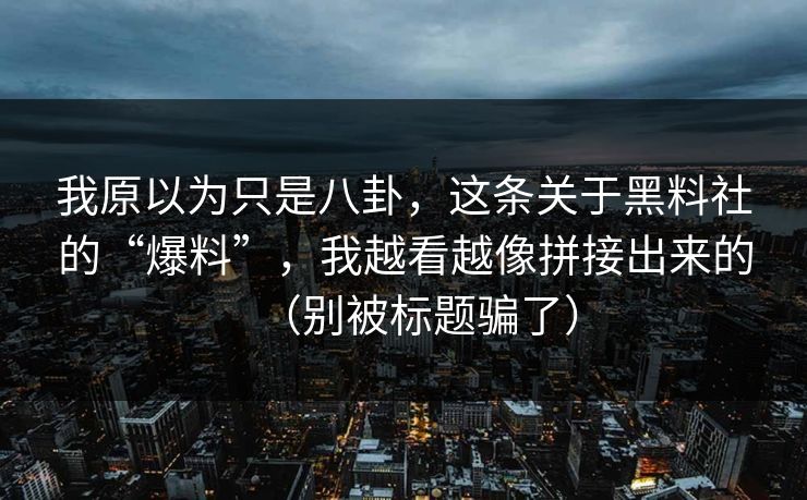 我原以为只是八卦,这条关于黑料社的“爆料”,我越看越像拼接出来的(别被标题骗了)