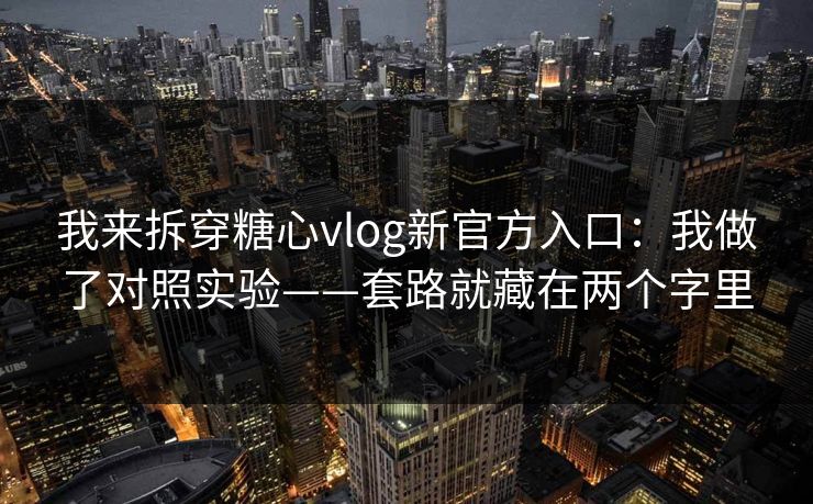 我来拆穿糖心vlog新官方入口:我做了对照实验——套路就藏在两个字里