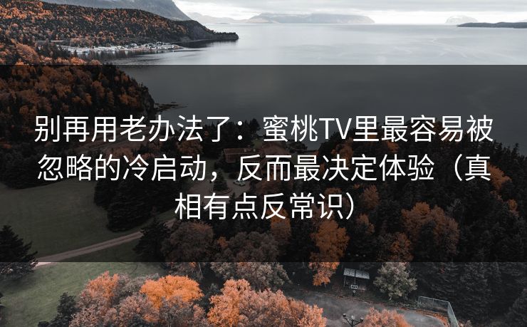 别再用老办法了:蜜桃TV里最容易被忽略的冷启动,反而最决定体验(真相有点反常识) 别再用老办法了:蜜桃TV里最容易被忽略的冷启动,反而最决定体验(真相有点反常识)