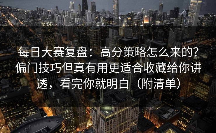 每日大赛复盘：高分策略怎么来的？偏门技巧但真有用更适合收藏给你讲透，看完你就明白（附清单）