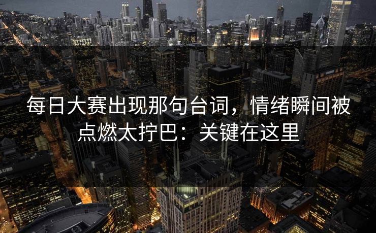 每日大赛出现那句台词，情绪瞬间被点燃太拧巴：关键在这里
