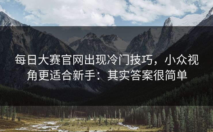 每日大赛官网出现冷门技巧，小众视角更适合新手：其实答案很简单