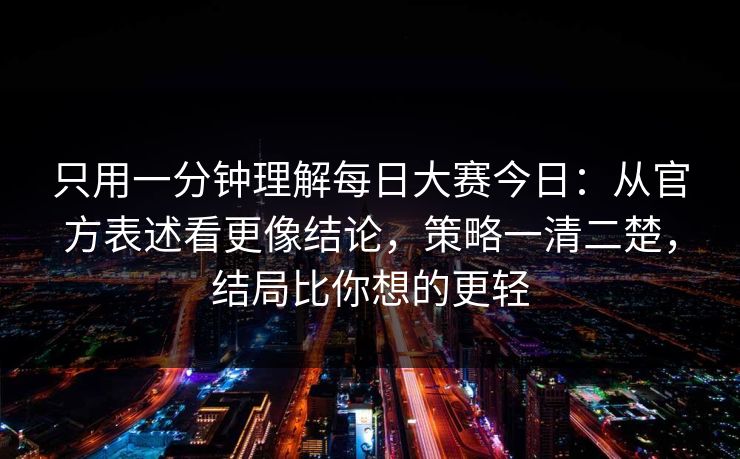 只用一分钟理解每日大赛今日：从官方表述看更像结论，策略一清二楚，结局比你想的更轻