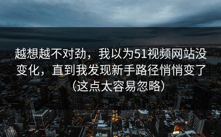 越想越不对劲，我以为51视频网站没变化，直到我发现新手路径悄悄变了（这点太容易忽略）