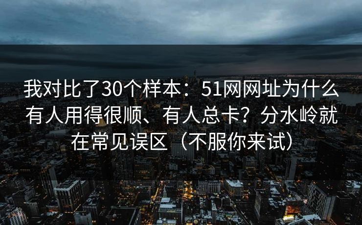 我对比了30个样本：51网网址为什么有人用得很顺、有人总卡？分水岭就在常见误区（不服你来试）