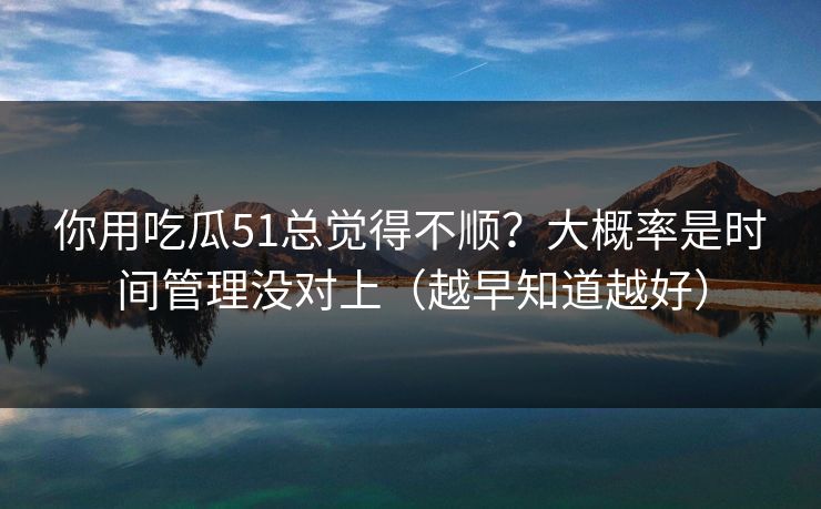 你用吃瓜51总觉得不顺？大概率是时间管理没对上（越早知道越好）