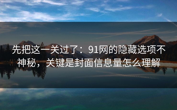 先把这一关过了：91网的隐藏选项不神秘，关键是封面信息量怎么理解