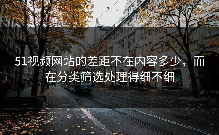 51视频网站的差距不在内容多少，而在分类筛选处理得细不细