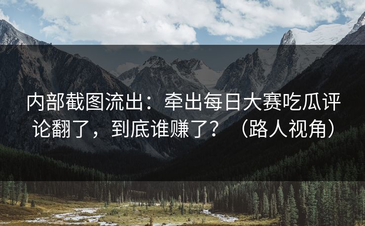 内部截图流出：牵出每日大赛吃瓜评论翻了，到底谁赚了？（路人视角）
