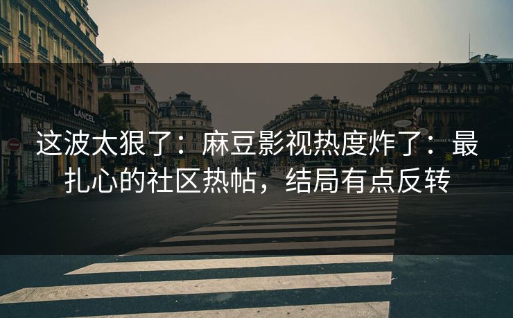 这波太狠了：麻豆影视热度炸了：最扎心的社区热帖，结局有点反转