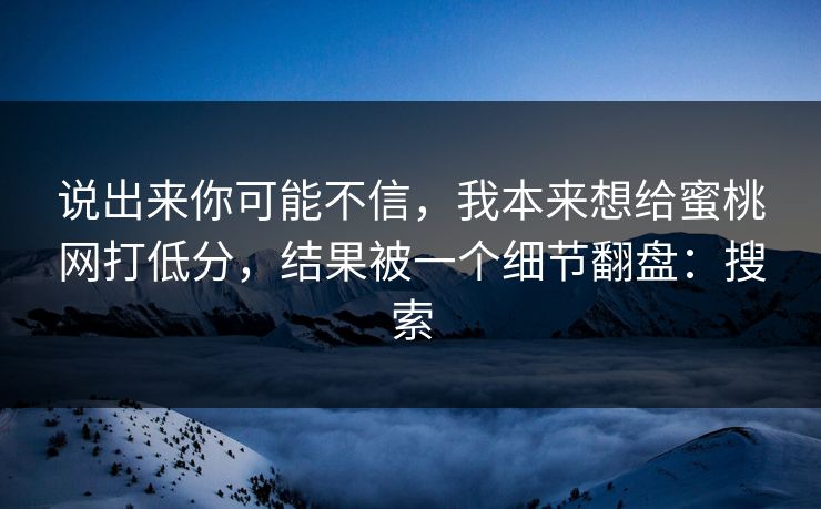 说出来你可能不信，我本来想给蜜桃网打低分，结果被一个细节翻盘：搜索