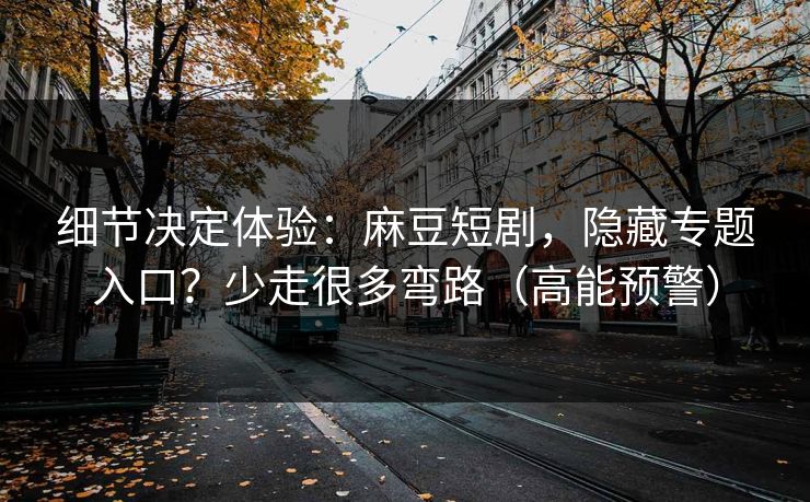 细节决定体验:麻豆短剧,隐藏专题入口?少走很多弯路(高能预警)