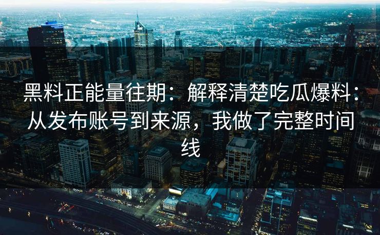 黑料正能量往期:解释清楚吃瓜爆料:从发布账号到来源,我做了完整时间线