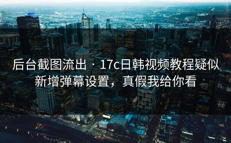 后台截图流出 · 17c日韩视频教程疑似新增弹幕设置,真假我给你看