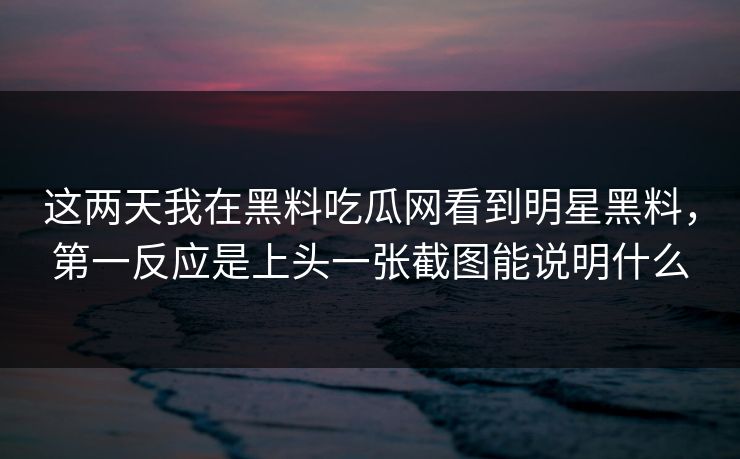 这两天我在黑料吃瓜网看到明星黑料,第一反应是上头一张截图能说明什么