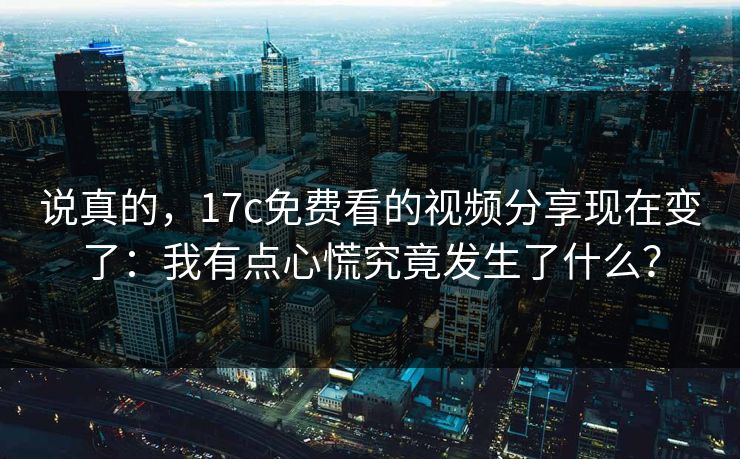 说真的，17c免费看的视频分享现在变了：我有点心慌究竟发生了什么？